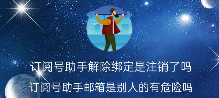 订阅号助手解除绑定是注销了吗 订阅号助手邮箱是别人的有危险吗？